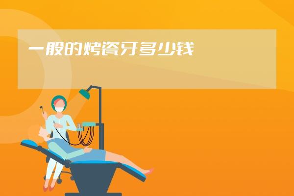 一般的烤瓷牙多少錢