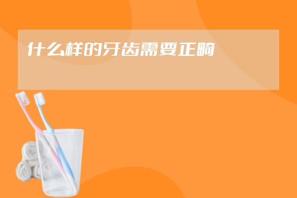 什么樣的牙齒需要正畸