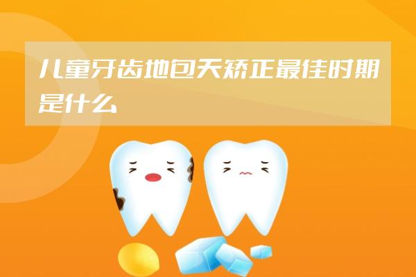 兒童牙齒地包天矯正最佳時期是什么時候