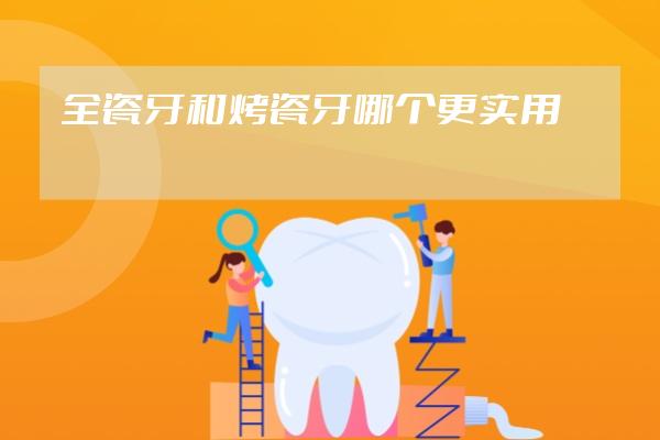 全瓷牙和烤瓷牙哪個(gè)更實(shí)用