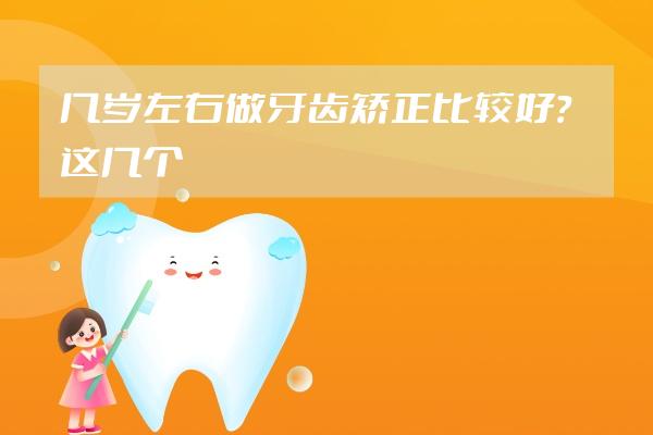 幾歲左右做牙齒矯正比較好？這幾個(gè)最佳時(shí)機(jī)，你抓住了嗎？