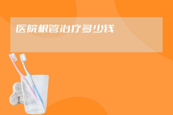 醫(yī)院根管治療多少錢