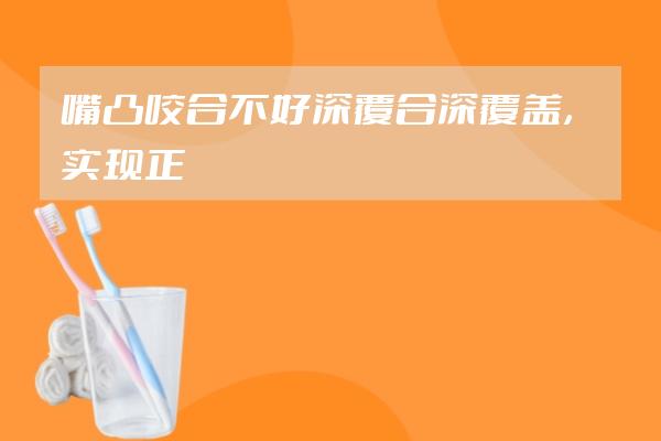 嘴凸+咬合不好+深覆合深覆蓋，實(shí)現(xiàn)正畸變美｜重慶牙齒矯正