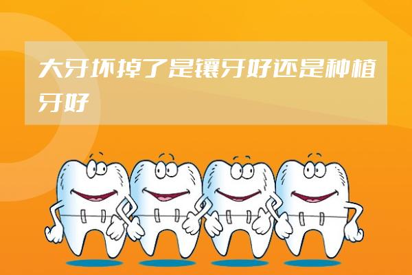 大牙壞掉了是鑲牙好還是種植牙好