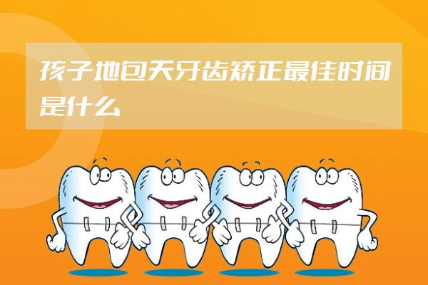 孩子地包天牙齒矯正最佳時間是什么時候
