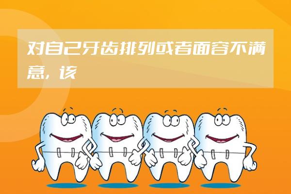 對自己牙齒排列或者面容不滿意，該選正畸or正頜？
