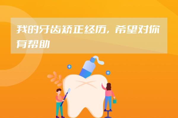 我的牙齒矯正經(jīng)歷，希望對你有幫助