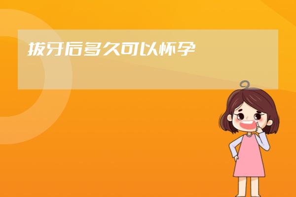 拔牙后多久可以懷孕
