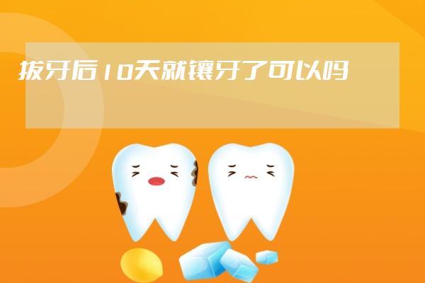 拔牙后10天就鑲牙了可以嗎