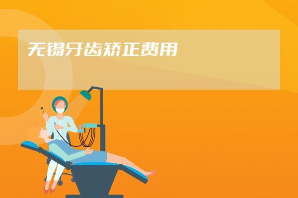 無錫牙齒矯正費(fèi)用