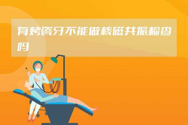 有烤瓷牙不能做核磁共振檢查嗎