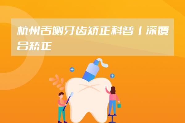 杭州舌側(cè)牙齒矯正科普丨深覆合矯正戴舌側(cè)牙套，矯正時(shí)間會(huì)更快