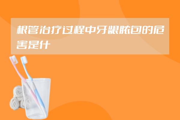 根管治療過(guò)程中牙齦膿包的危害是什么?