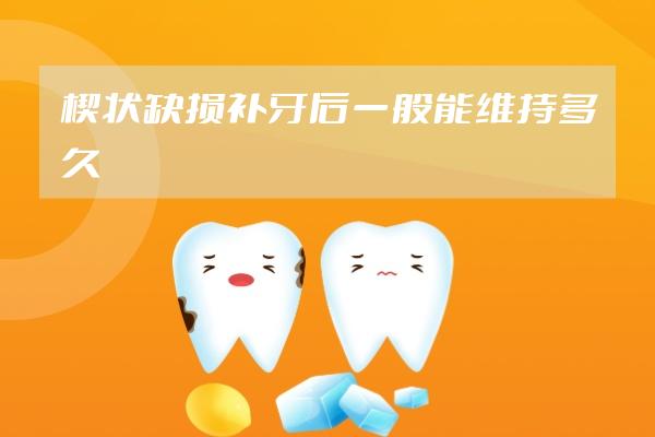 楔狀缺損補(bǔ)牙后一般能維持多久