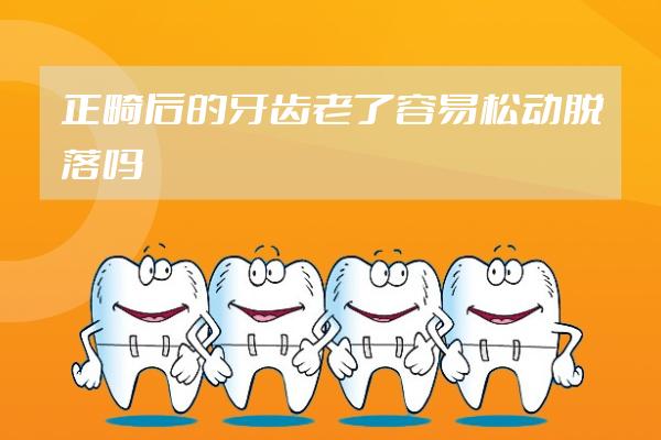 正畸后的牙齒老了容易松動脫落嗎