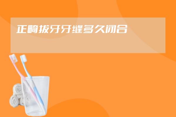 正畸拔牙牙縫多久閉合