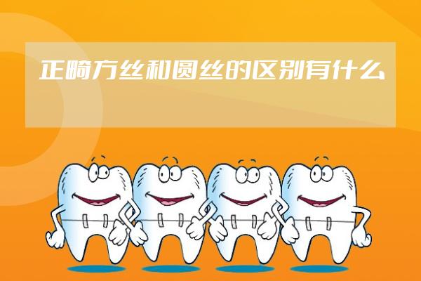 正畸方絲和圓絲的區(qū)別有什么