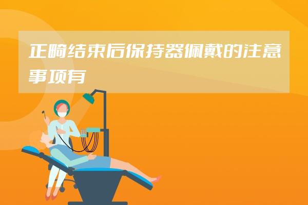 正畸結束后保持器佩戴的注意事項有哪些