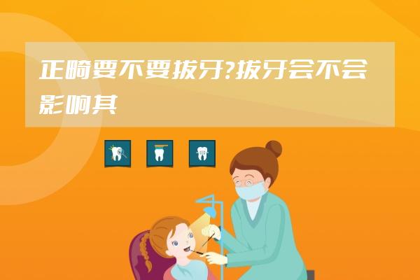 正畸要不要拔牙？拔牙會(huì)不會(huì)影響其他牙齒的功能和健康呢？