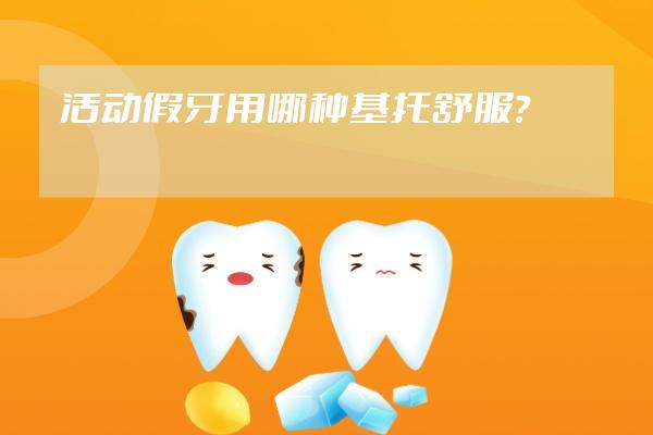 活動(dòng)假牙用哪種基托舒服？
