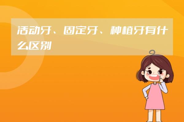 活動牙、固定牙、種植牙有什么區(qū)別