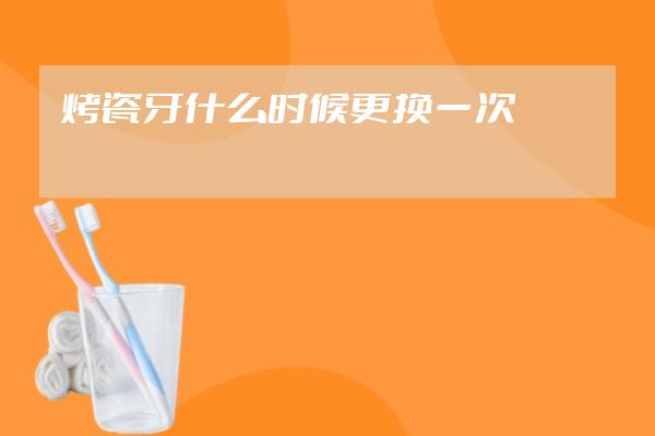 烤瓷牙什么時候更換一次