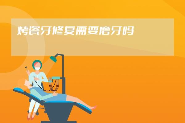 烤瓷牙修復需要磨牙嗎