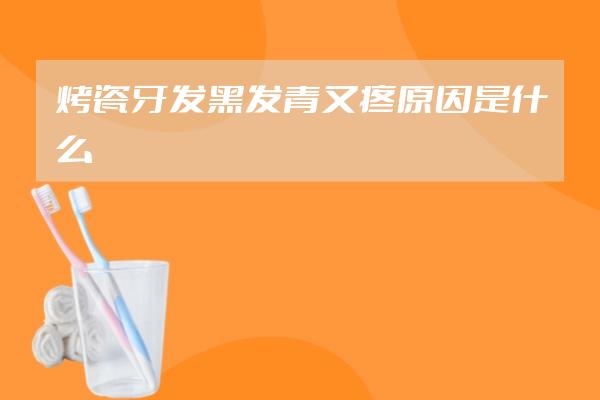 烤瓷牙發(fā)黑發(fā)青又疼原因是什么