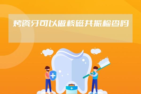 烤瓷牙可以做核磁共振檢查嗎