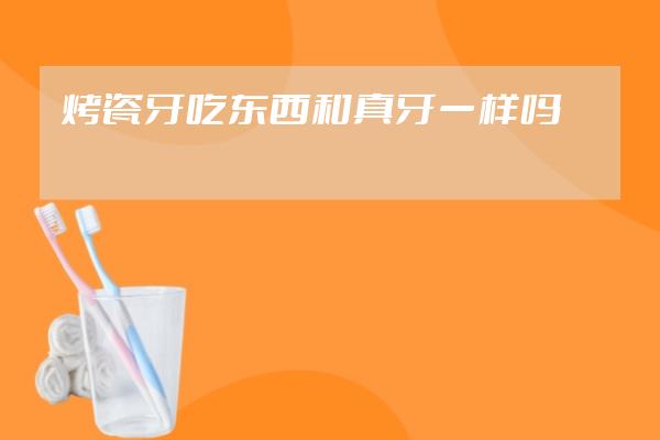 烤瓷牙吃東西和真牙一樣嗎