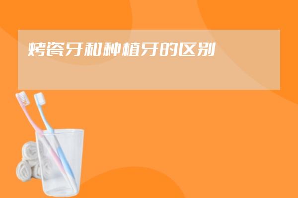 烤瓷牙和種植牙的區(qū)別