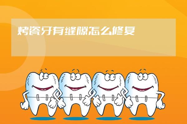 烤瓷牙有縫隙怎么修復(fù)?