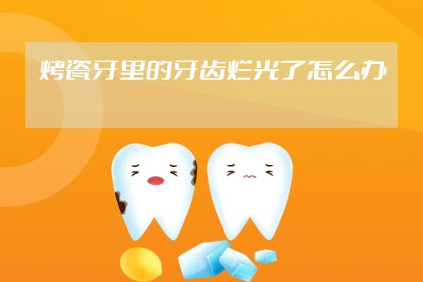 烤瓷牙里的牙齒爛光了怎么辦