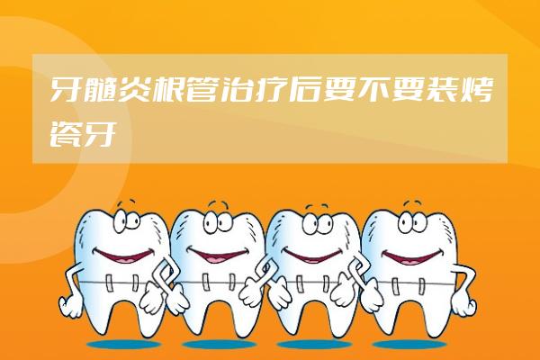 牙髓炎根管治療后要不要裝烤瓷牙