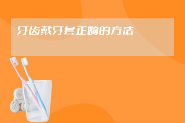 牙齒戴牙套正畸的方法
