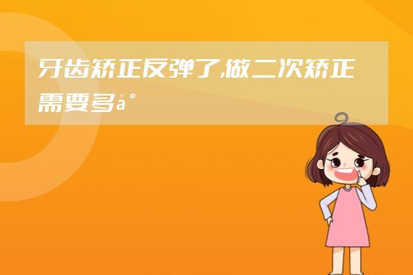 牙齒矯正反彈了,做二次矯正需要多少錢?
