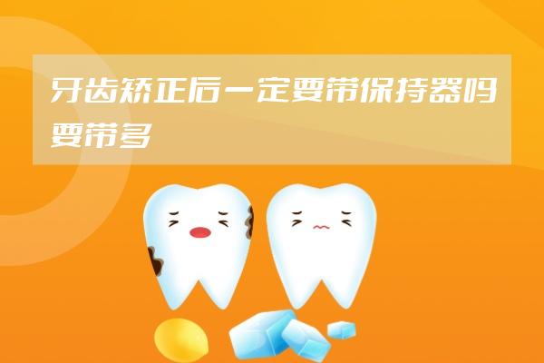 牙齒矯正后一定要帶保持器嗎?要帶多久 ? 我是在愛齒爾矯正的...