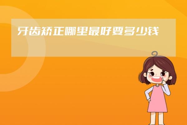 牙齒矯正哪里最好要多少錢