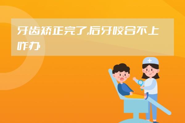 牙齒矯正完了,后牙咬合不上咋辦?