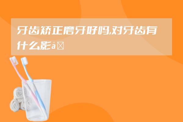 牙齒矯正磨牙好嗎,對牙齒有什么影響??