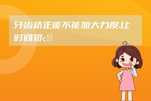 牙齒矯正能不能加大力度,讓時間短點