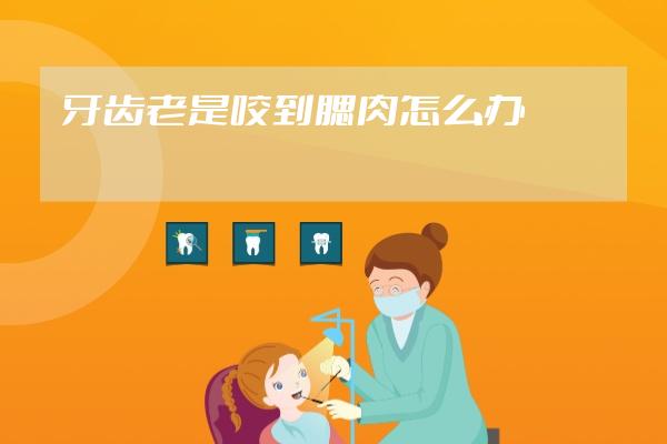 牙齒老是咬到腮肉怎么辦
