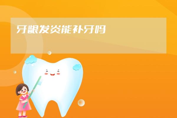 牙齦發(fā)炎能補(bǔ)牙嗎