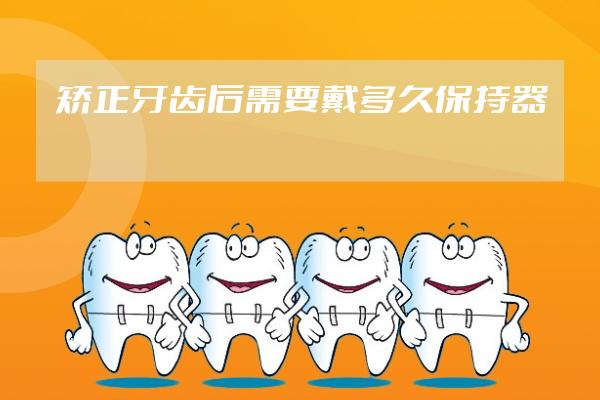 矯正牙齒后需要戴多久保持器