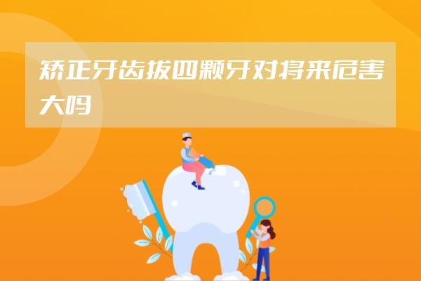 矯正牙齒拔四顆牙對(duì)將來危害大嗎