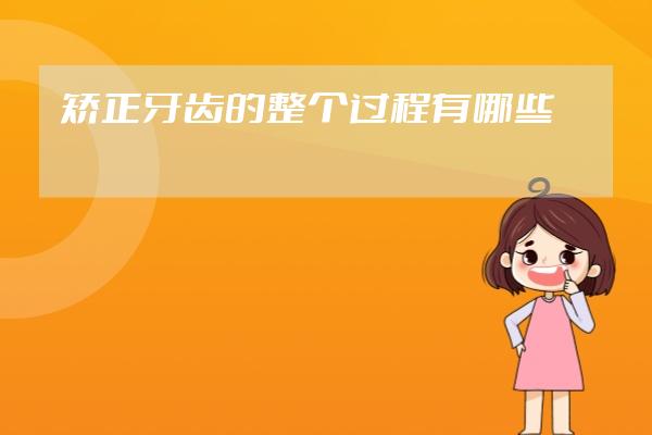 矯正牙齒的整個(gè)過(guò)程有哪些