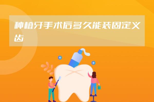 種植牙手術(shù)后多久能裝固定義齒