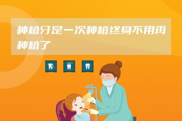 種植牙是一次種植終身不用再種植了嗎?