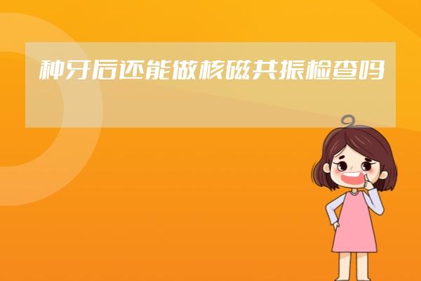 種牙后還能做核磁共振檢查嗎