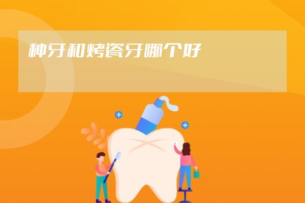 種牙和烤瓷牙哪個(gè)好